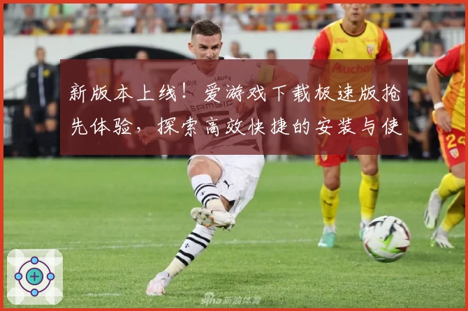 新版本上线！爱游戏下载极速版抢先体验，探索高效快捷的安装与使用指南