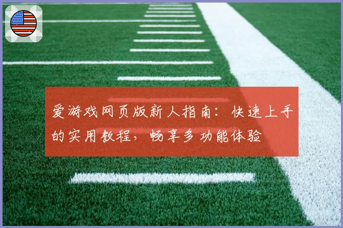 爱游戏网页版新人指南：快速上手的实用教程，畅享多功能体验