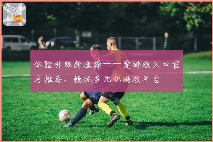 体验升级新选择——爱游戏入口官方推荐，畅玩多元化游戏平台