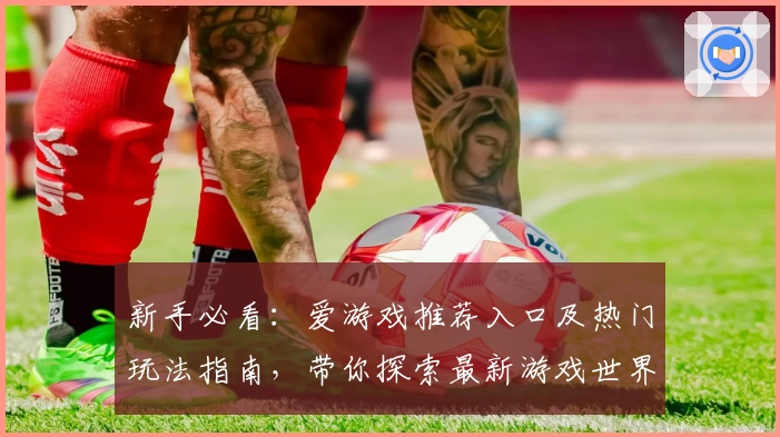 新手必看:爱游戏推荐入口及热门玩法指南,带你探索最新游戏世界!