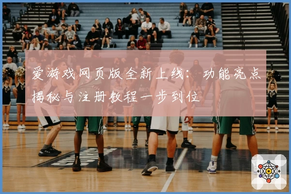 爱游戏网页版全新上线：功能亮点揭秘与注册教程一步到位