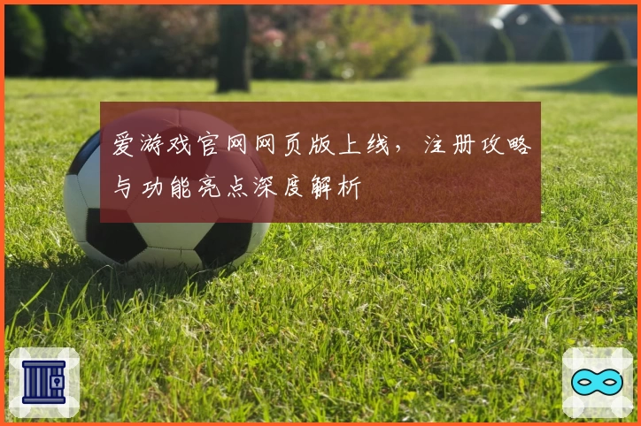爱游戏官网网页版上线，注册攻略与功能亮点深度解析