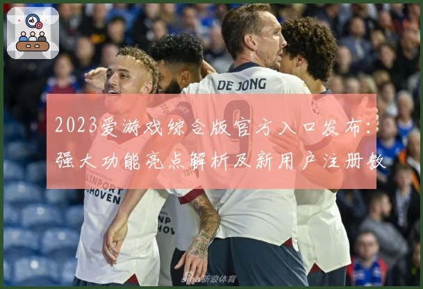 2023爱游戏综合版官方入口发布：强大功能亮点解析及新用户注册教程