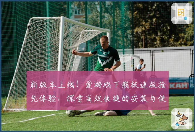 新版本上线！爱游戏下载极速版抢先体验，探索高效快捷的安装与使用指南
