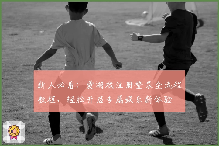 新人必看：爱游戏注册登录全流程教程，轻松开启专属娱乐新体验
