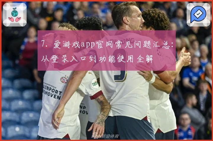 7. 爱游戏app官网常见问题汇总：从登录入口到功能使用全解