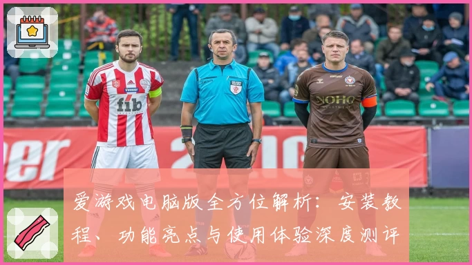 爱游戏电脑版全方位解析:安装教程、功能亮点与使用体验深度测评