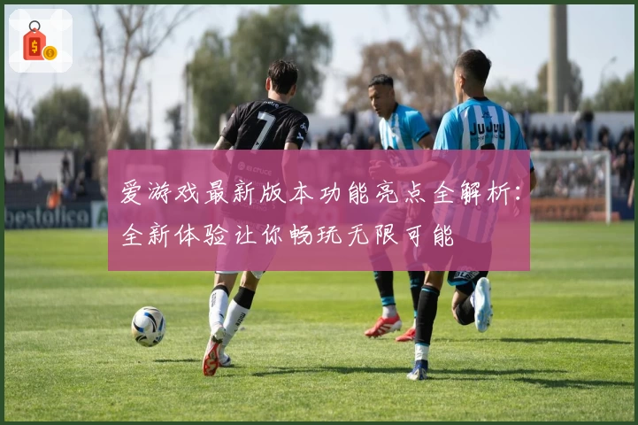 爱游戏最新版本功能亮点全解析：全新体验让你畅玩无限可能