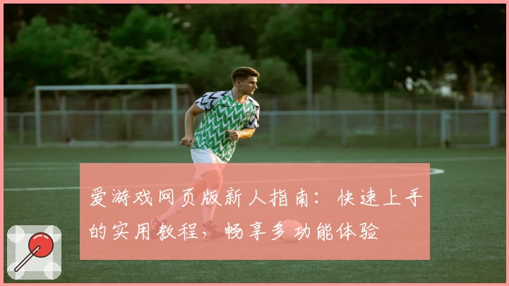 爱游戏网页版新人指南：快速上手的实用教程，畅享多功能体验