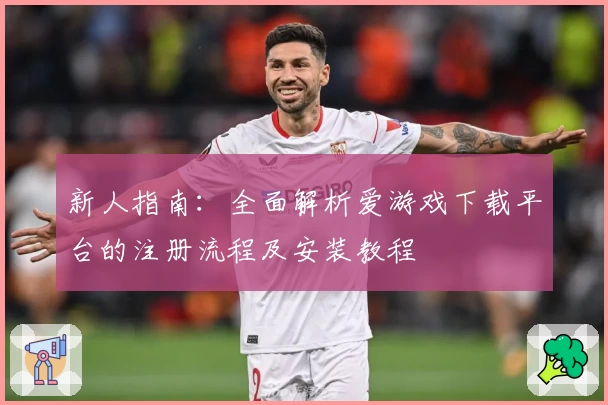 新人指南:全面解析爱游戏下载平台的注册流程及安装教程