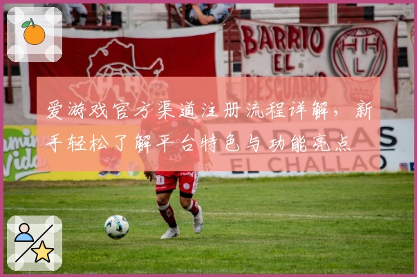 爱游戏官方渠道注册流程详解，新手轻松了解平台特色与功能亮点