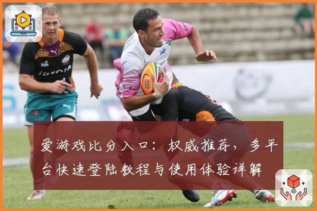 爱游戏比分入口:权威推荐,多平台快速登陆教程与使用体验详解