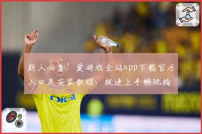 新人必看！爱游戏全站app下载官方入口及安装教程，极速上手畅玩精彩内容