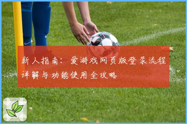 新人指南：爱游戏网页版登录流程详解与功能使用全攻略