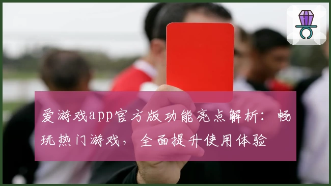 爱游戏app官方版功能亮点解析：畅玩热门游戏，全面提升使用体验