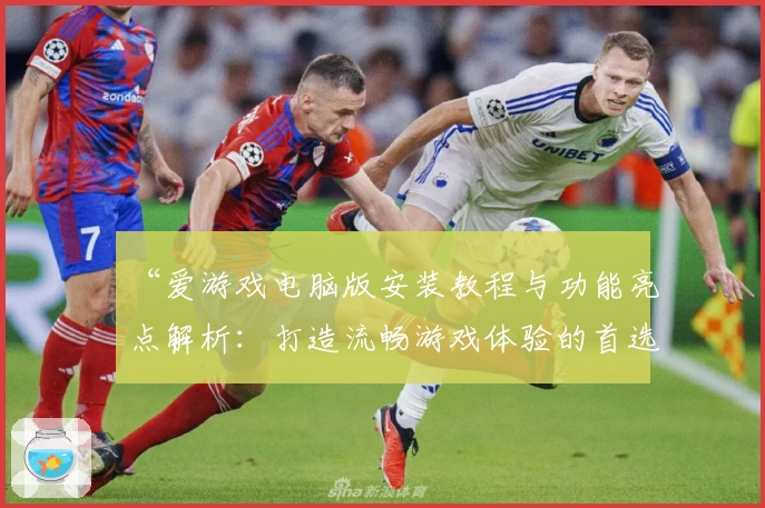 “爱游戏电脑版安装教程与功能亮点解析：打造流畅游戏体验的首选方案”