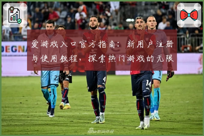 爱游戏入口官方指南:新用户注册与使用教程,探索热门游戏的无限可能
