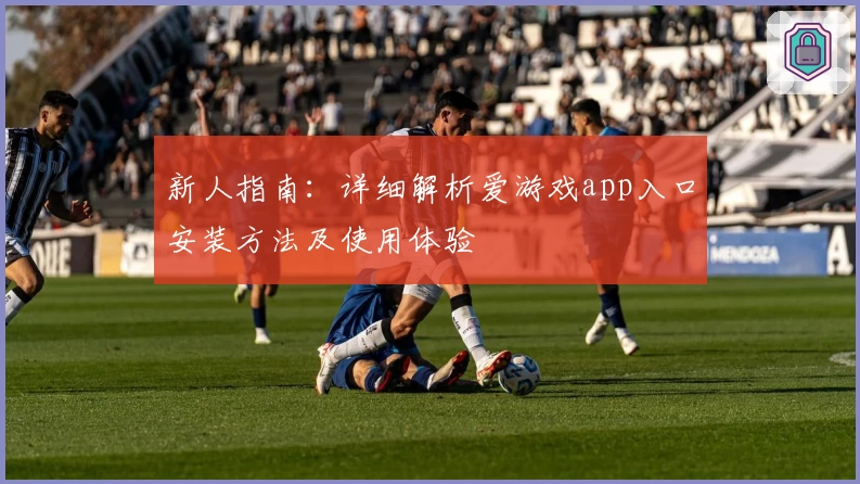 新人指南:详细解析爱游戏app入口安装方法及使用体验