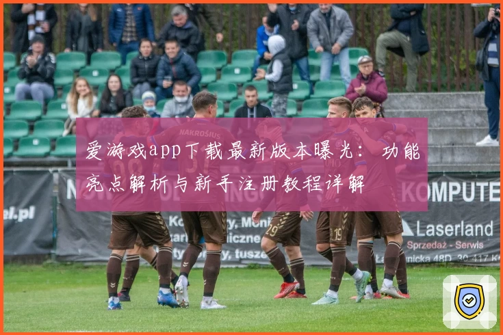爱游戏app下载最新版本曝光：功能亮点解析与新手注册教程详解