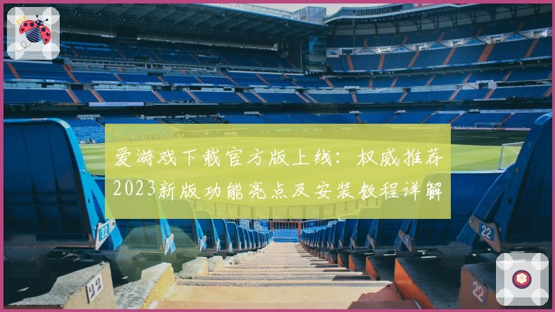 爱游戏下载官方版上线：权威推荐2023新版功能亮点及安装教程详解