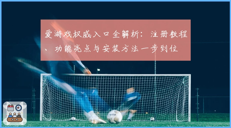 爱游戏权威入口全解析:注册教程、功能亮点与安装方法一步到位