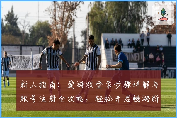 新人指南：爱游戏登录步骤详解与账号注册全攻略，轻松开启畅游新体验