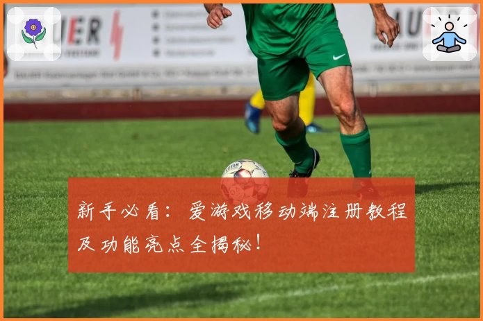 新手必看:爱游戏移动端注册教程及功能亮点全揭秘!