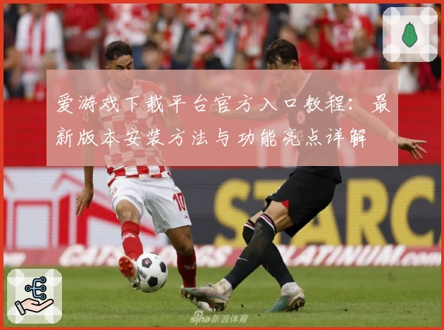爱游戏下载平台官方入口教程：最新版本安装方法与功能亮点详解
