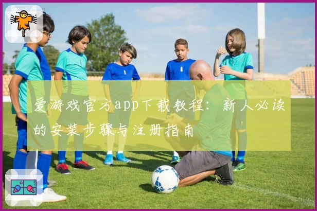 爱游戏官方app下载教程：新人必读的安装步骤与注册指南