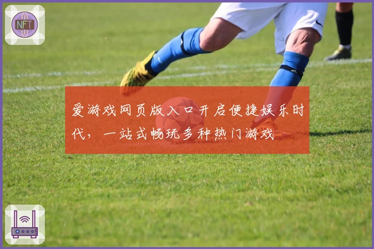 爱游戏网页版入口开启便捷娱乐时代，一站式畅玩多种热门游戏