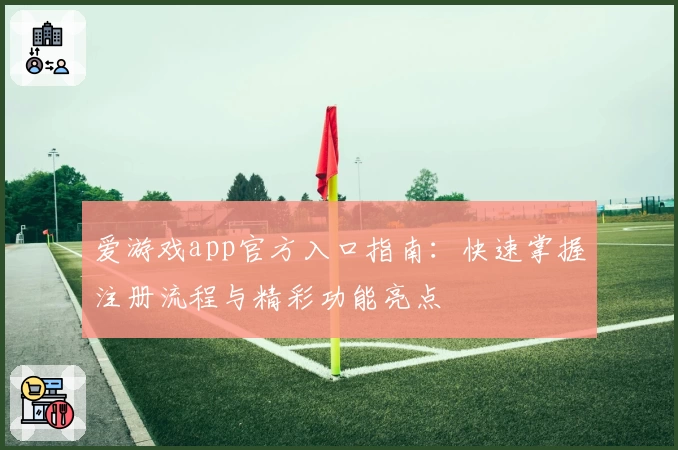 爱游戏app官方入口指南：快速掌握注册流程与精彩功能亮点