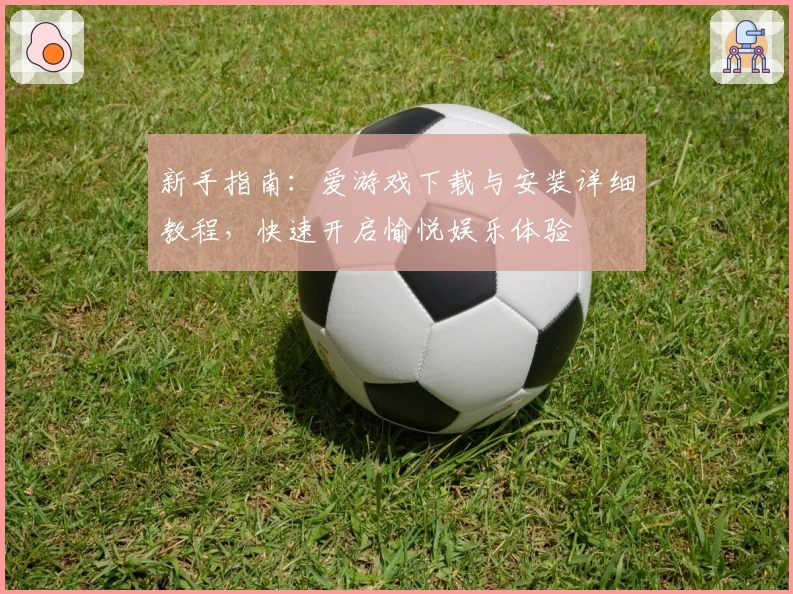 新手指南：爱游戏下载与安装详细教程，快速开启愉悦娱乐体验