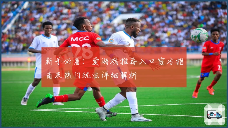 新手必看：爱游戏推荐入口官方指南及热门玩法详细解析