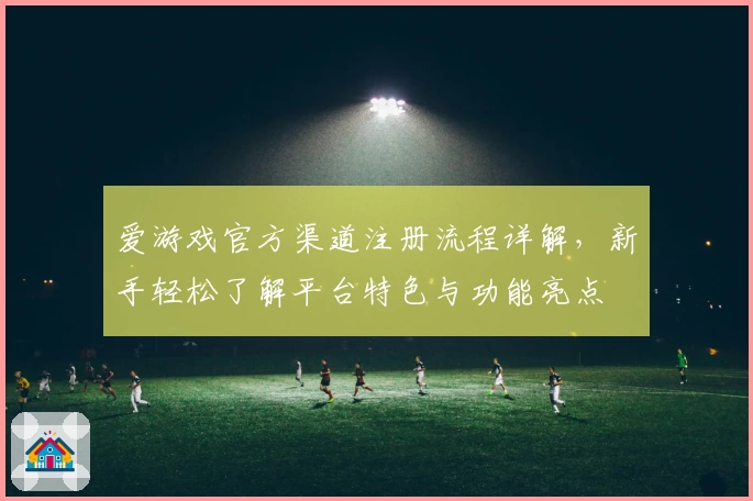爱游戏官方渠道注册流程详解，新手轻松了解平台特色与功能亮点