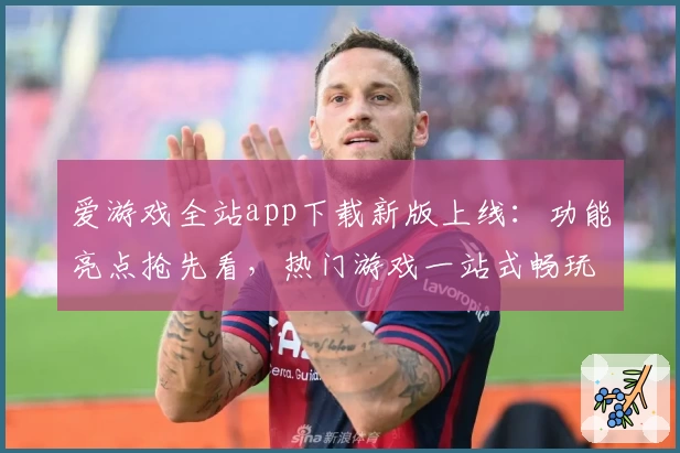 爱游戏全站app下载新版上线:功能亮点抢先看,热门游戏一站式畅玩体验