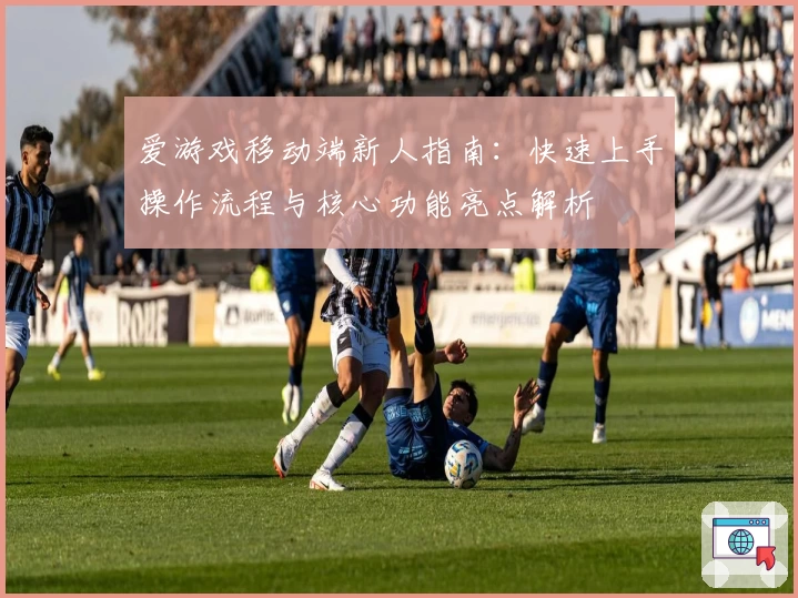 爱游戏移动端新人指南：快速上手操作流程与核心功能亮点解析