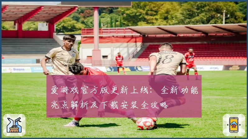 爱游戏官方版更新上线：全新功能亮点解析及下载安装全攻略