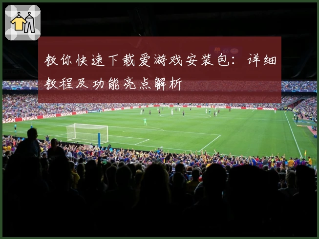 教你快速下载爱游戏安装包：详细教程及功能亮点解析