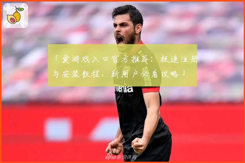 「爱游戏入口官方推荐：极速注册与安装教程，新用户必看攻略」
