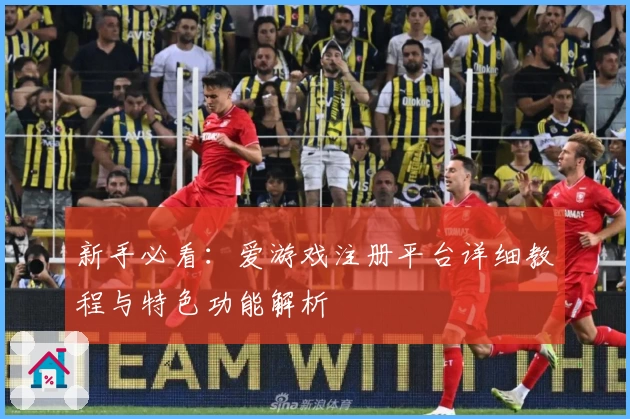 新手必看：爱游戏注册平台详细教程与特色功能解析