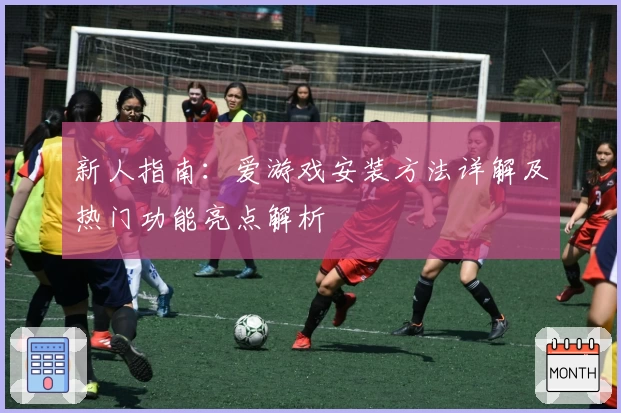 新人指南：爱游戏安装方法详解及热门功能亮点解析
