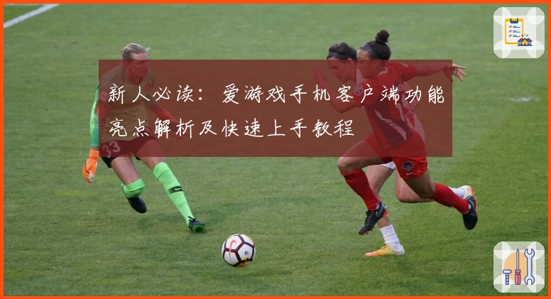新人必读:爱游戏手机客户端功能亮点解析及快速上手教程