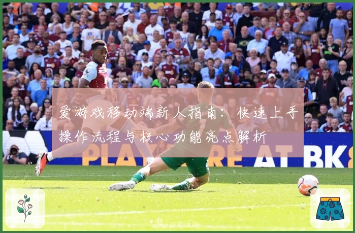 爱游戏移动端新人指南:快速上手操作流程与核心功能亮点解析
