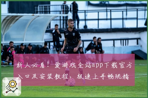 新人必看!爱游戏全站app下载官方入口及安装教程,极速上手畅玩精彩内容