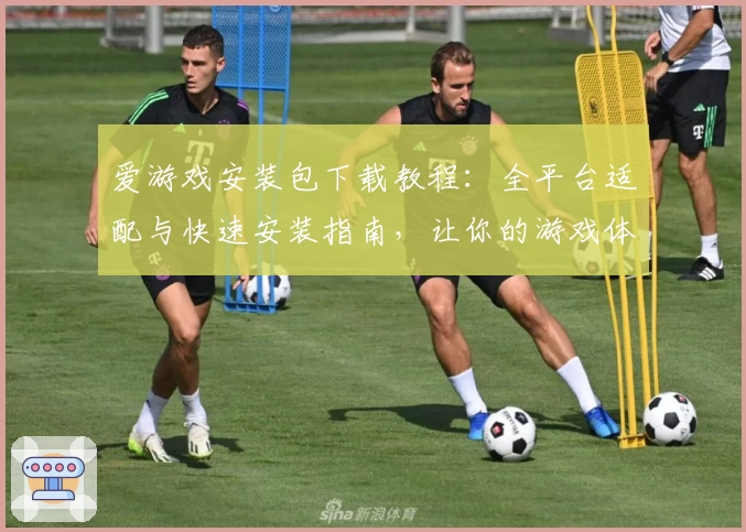 爱游戏安装包下载教程：全平台适配与快速安装指南，让你的游戏体验更畅快