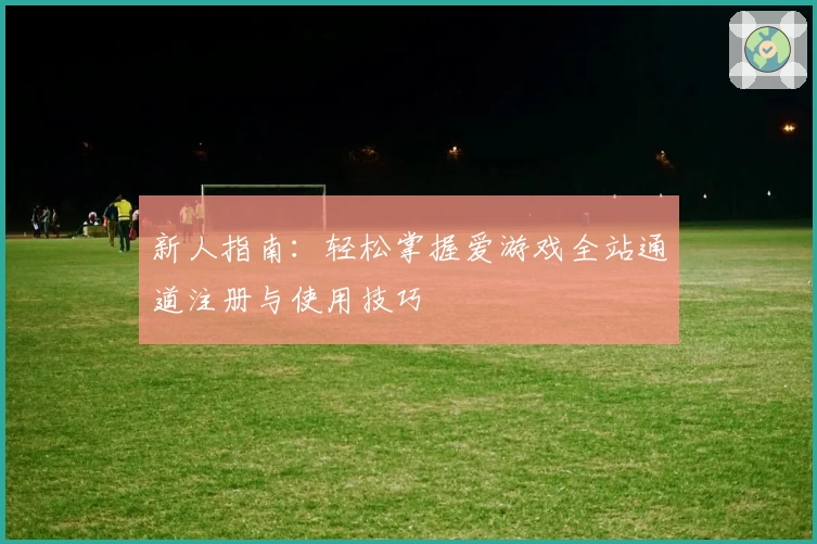 新人指南：轻松掌握爱游戏全站通道注册与使用技巧