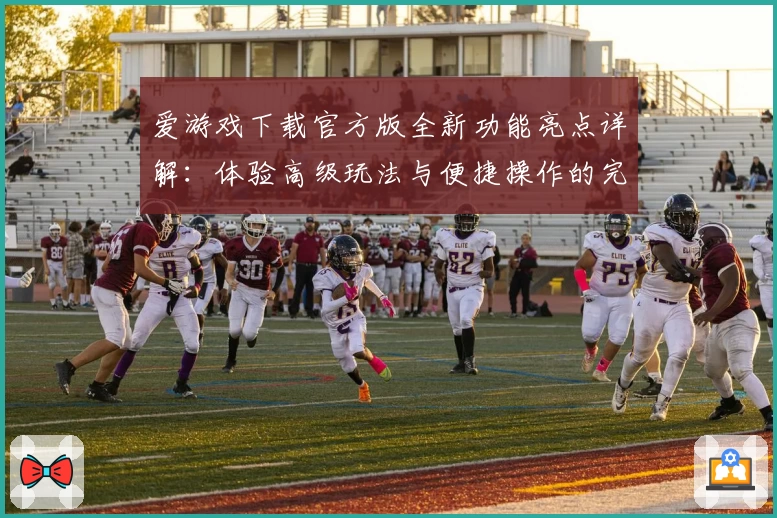 爱游戏下载官方版全新功能亮点详解：体验高级玩法与便捷操作的完美结合