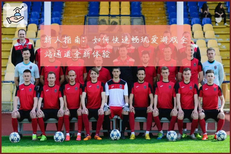 新人指南：如何快速畅玩爱游戏全站通道全新体验