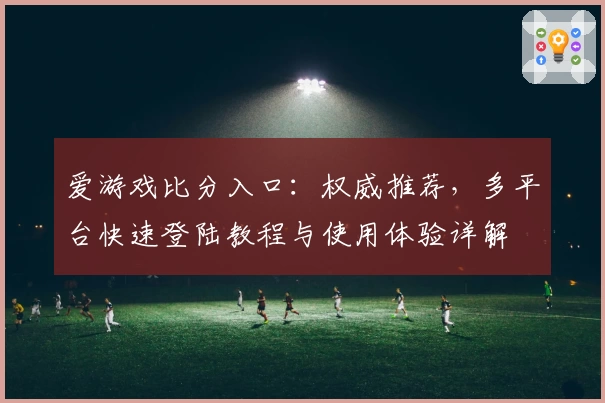 爱游戏比分入口:权威推荐,多平台快速登陆教程与使用体验详解