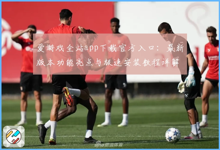 爱游戏全站app下载官方入口：最新版本功能亮点与极速安装教程详解